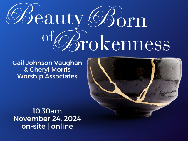 small handmade ceramic bowl cracked and repaired using gold with Japanese kintsugi technique; service info: "Beauty Born of Brokenness Gail Johnson Vaughan & Cheryl Morris, Worship Associates 10:30am November 24, 2024 on-site | online"