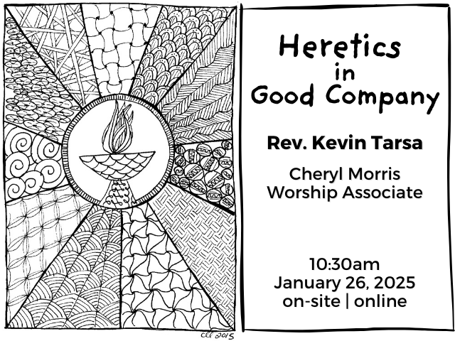 pen-and-ink drawing of flaming chalice in circle surrounded by rays filled in with various patterns; service info: "Heretics in Good Company Rev. Kevin Tarsa Cheryl Morris Worship Associate 10:30am January 26, 2025 on-site | online"